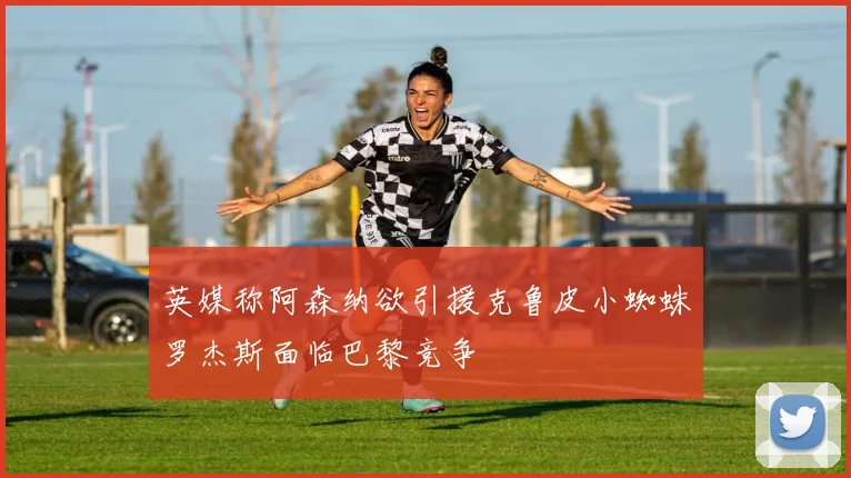 英媒称阿森纳欲引援克鲁皮小蜘蛛罗杰斯面临巴黎竞争