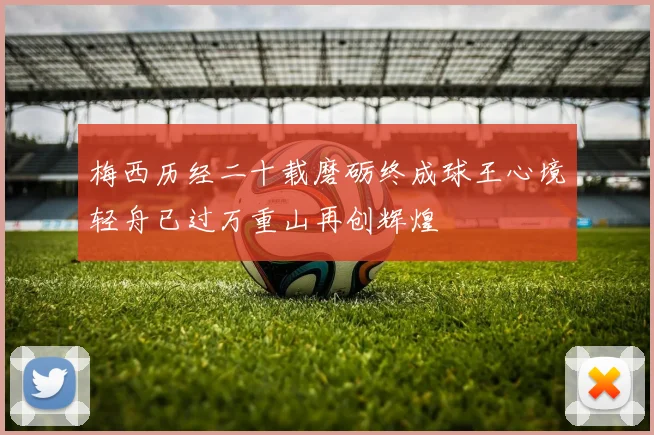 梅西历经二十载磨砺终成球王心境轻舟已过万重山再创辉煌
