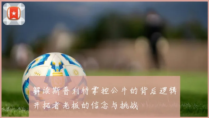 解读斯普利特掌控公牛的背后逻辑开拓者老板的信念与挑战