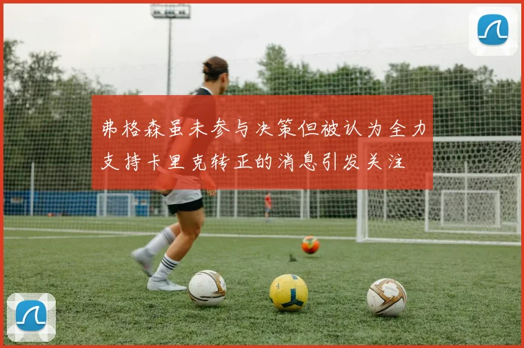 弗格森虽未参与决策但被认为全力支持卡里克转正的消息引发关注