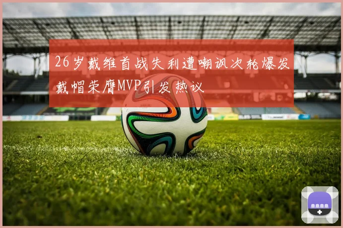 26岁戴维首战失利遭嘲讽次轮爆发戴帽荣膺MVP引发热议