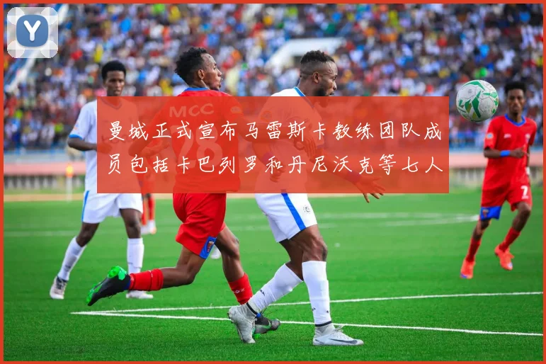 曼城正式宣布马雷斯卡教练团队成员包括卡巴列罗和丹尼沃克等七人加入