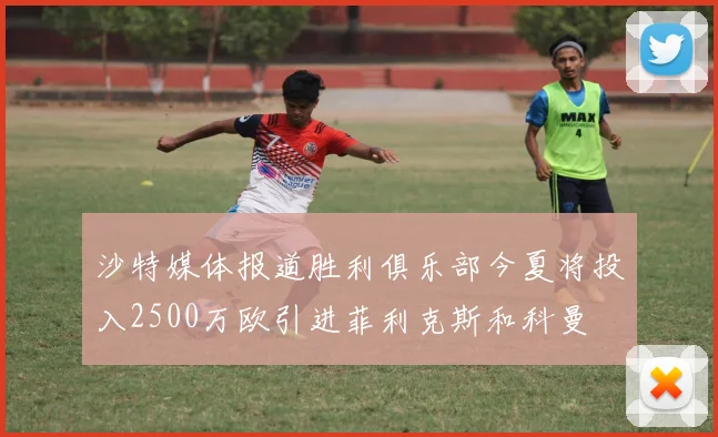 沙特媒体报道胜利俱乐部今夏将投入2500万欧引进菲利克斯和科曼