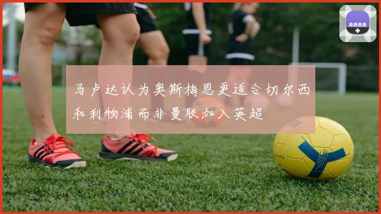 马卢达认为奥斯梅恩更适合切尔西和利物浦而非曼联加入英超