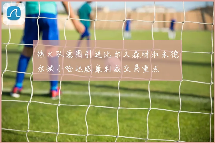 热火队意图引进比尔文森特和米德尔顿小哈达威康利成交易重点