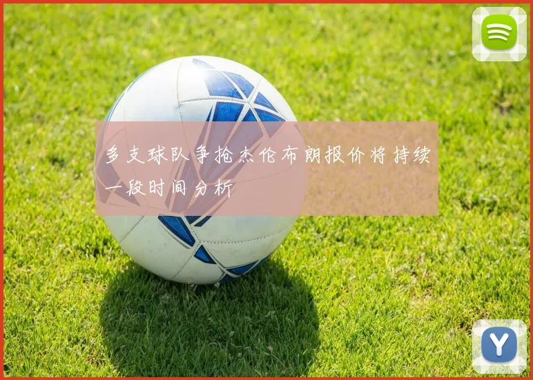 多支球队争抢杰伦布朗报价将持续一段时间分析