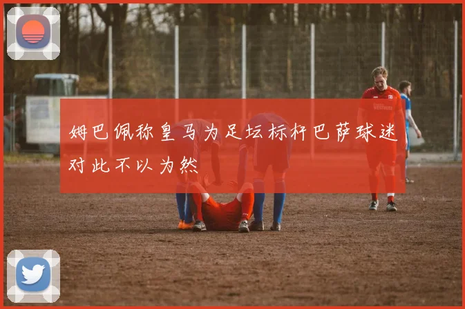 姆巴佩称皇马为足坛标杆巴萨球迷对此不以为然