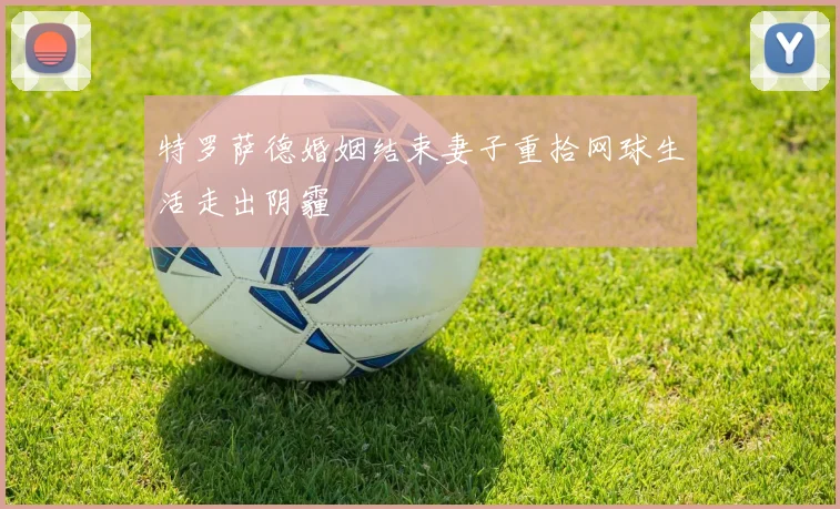 特罗萨德婚姻结束妻子重拾网球生活走出阴霾