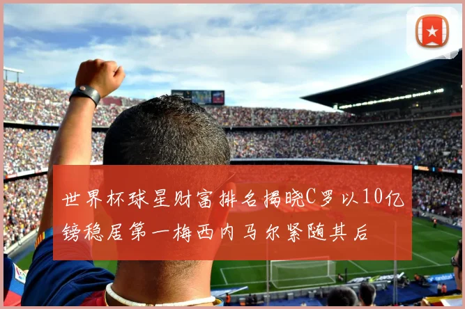 世界杯球星财富排名揭晓C罗以10亿镑稳居第一梅西内马尔紧随其后