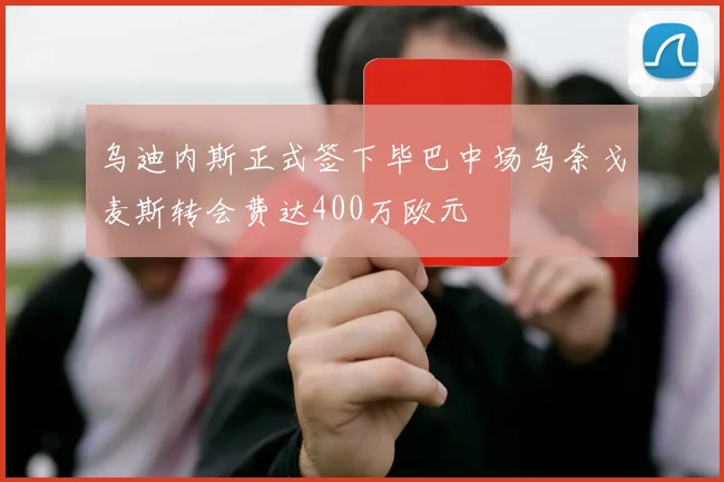 乌迪内斯正式签下毕巴中场乌奈戈麦斯转会费达400万欧元
