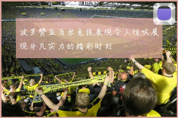 波罗赞亚马尔竞技表现令人惊叹展现非凡实力的精彩时刻