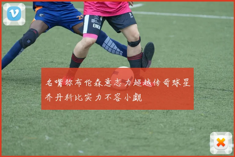 名嘴称布伦森意志力超越传奇球星乔丹科比实力不容小觑