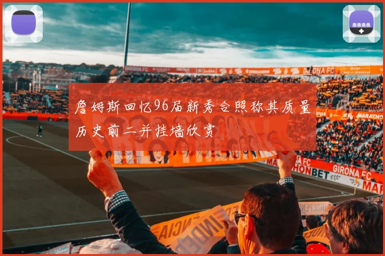 詹姆斯回忆96届新秀合照称其质量历史前二并挂墙欣赏