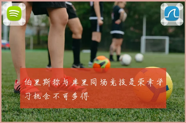伯里斯称与库里同场竞技是荣幸学习机会不可多得