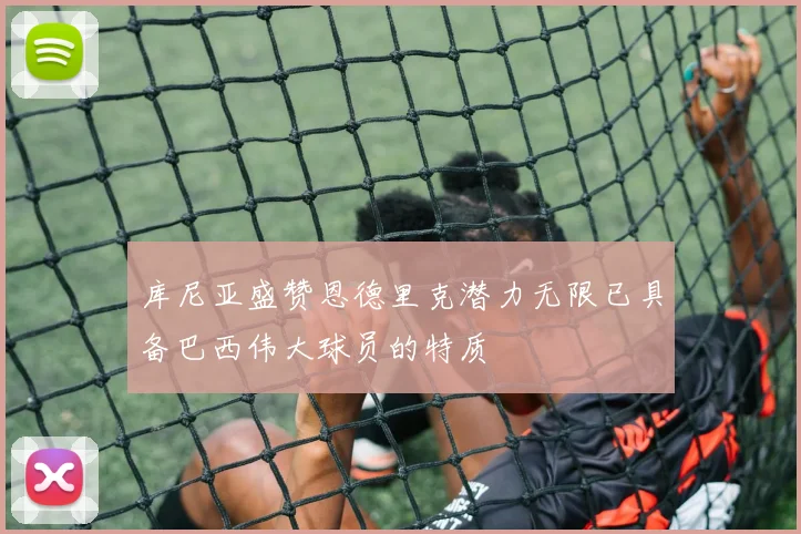 库尼亚盛赞恩德里克潜力无限已具备巴西伟大球员的特质