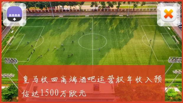 皇马收回高端酒吧运营权年收入预估达1500万欧元