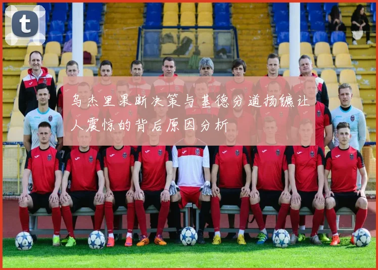 乌杰里果断决策与基德分道扬镳让人震惊的背后原因分析
