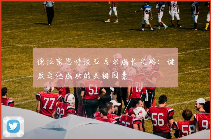 德拉富恩特谈亚马尔成长之路：健康是他成功的关键因素
