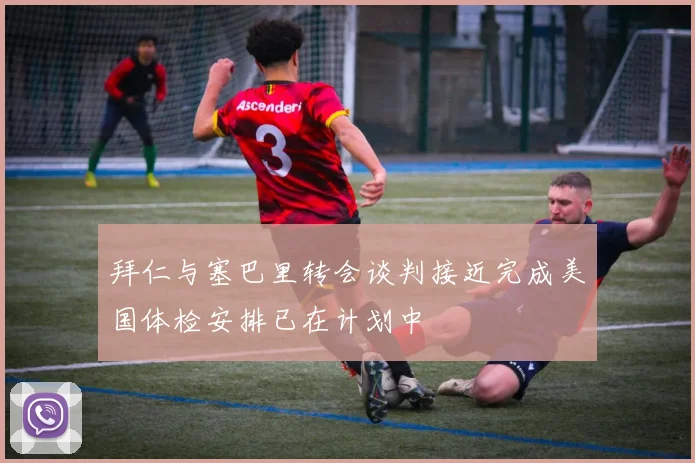 拜仁与塞巴里转会谈判接近完成美国体检安排已在计划中