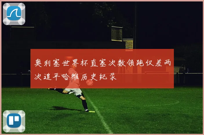 奥利塞世界杯直塞次数领跑仅差两次追平哈维历史纪录