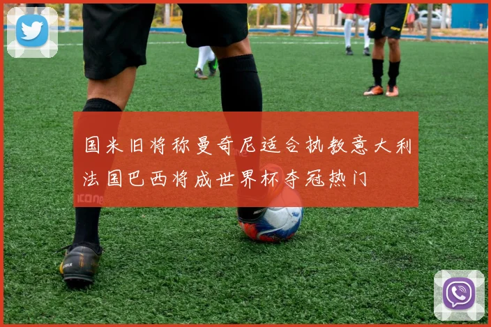 国米旧将称曼奇尼适合执教意大利法国巴西将成世界杯夺冠热门