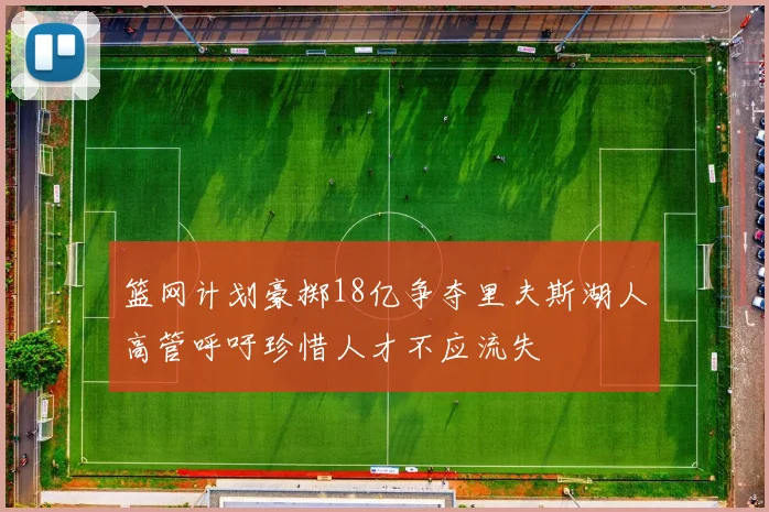 篮网计划豪掷18亿争夺里夫斯湖人高管呼吁珍惜人才不应流失