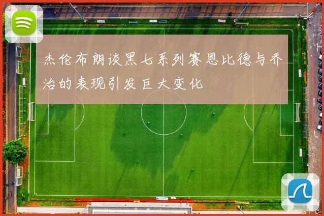 杰伦布朗谈黑七系列赛恩比德与乔治的表现引发巨大变化