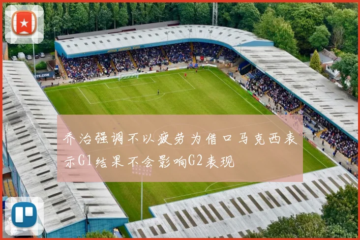 乔治强调不以疲劳为借口马克西表示G1结果不会影响G2表现