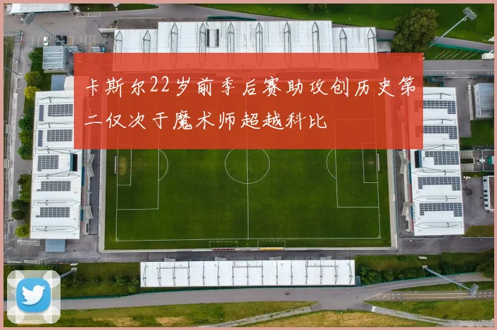 卡斯尔22岁前季后赛助攻创历史第二仅次于魔术师超越科比