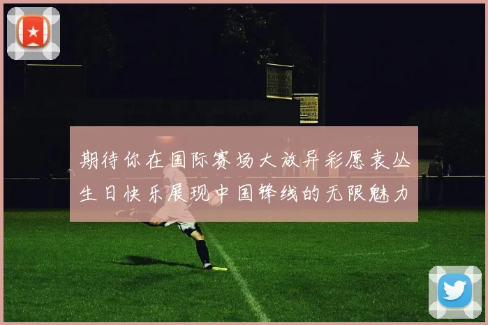 期待你在国际赛场大放异彩愿袁丛生日快乐展现中国锋线的无限魅力