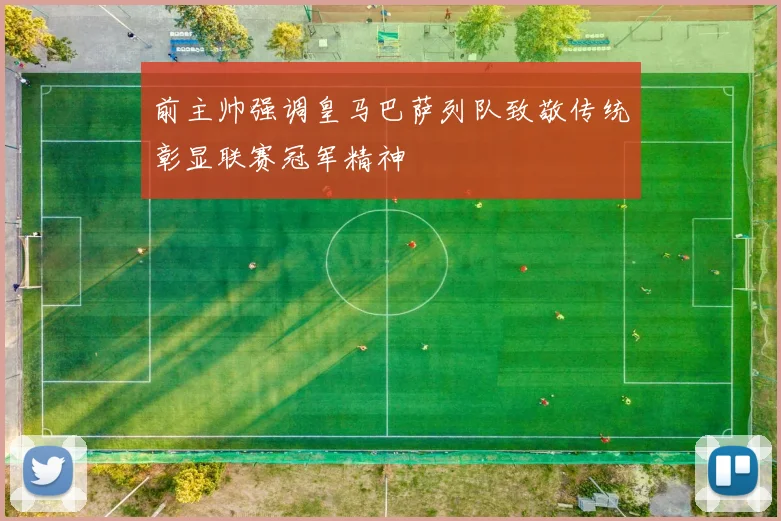 前主帅强调皇马巴萨列队致敬传统彰显联赛冠军精神