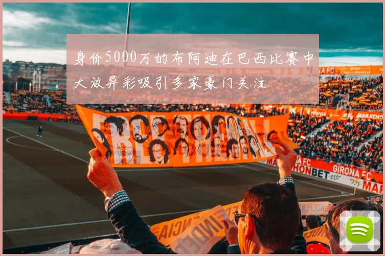 身价5000万的布阿迪在巴西比赛中大放异彩吸引多家豪门关注