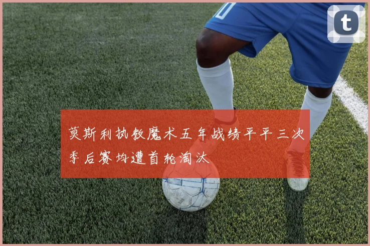 莫斯利执教魔术五年战绩平平三次季后赛均遭首轮淘汰